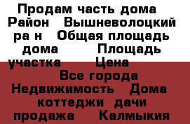 Продам часть дома › Район ­ Вышневолоцкий ра-н › Общая площадь дома ­ 38 › Площадь участка ­ 6 › Цена ­ 450 000 - Все города Недвижимость » Дома, коттеджи, дачи продажа   . Калмыкия респ.